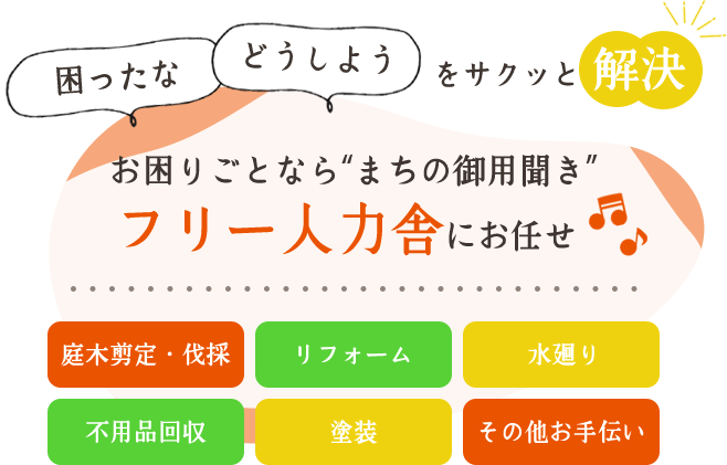 「困ったな」「どうしよう」をサクッと解決！ お困りごとならまちの御用聞きフリー人力舎にお任せ 庭木剪定・伐採 リフォーム 水廻り 不良品回収 塗装 その他お手伝い